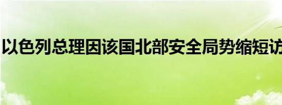 以色列总理因该国北部安全局势缩短访美行程