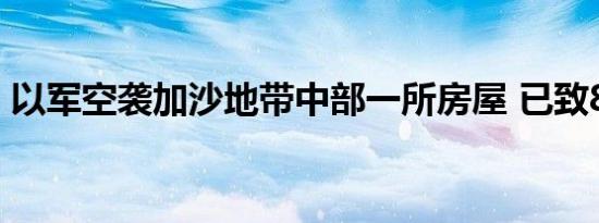以军空袭加沙地带中部一所房屋 已致8死4伤