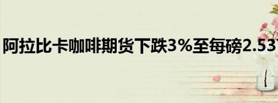 阿拉比卡咖啡期货下跌3%至每磅2.5375美元
