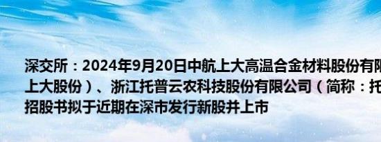 深交所：2024年9月20日中航上大高温合金材料股份有限公司（简称：上大股份）、浙江托普云农科技股份有限公司（简称：托普云农）披露招股书拟于近期在深市发行新股并上市