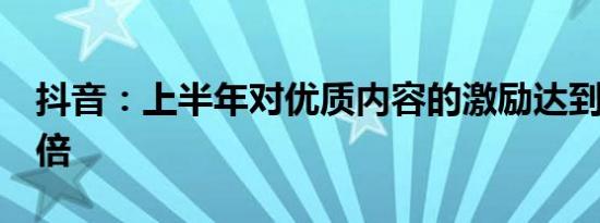 抖音：上半年对优质内容的激励达到去年的3倍