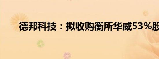 德邦科技：拟收购衡所华威53%股权