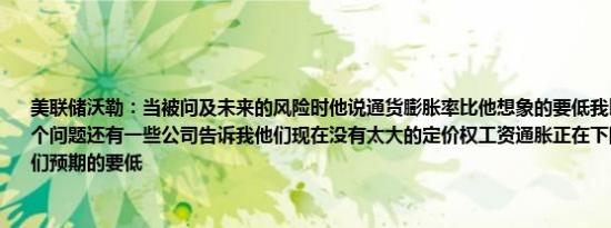 美联储沃勒：当被问及未来的风险时他说通货膨胀率比他想象的要低我比7月份更担心这个问题还有一些公司告诉我他们现在没有太大的定价权工资通胀正在下降通胀可能比我们预期的要低
