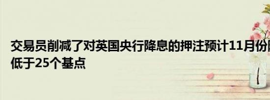 交易员削减了对英国央行降息的押注预计11月份降息幅度将低于25个基点