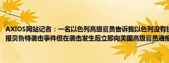 AXIOS网站记者：一名以色列高级官员告诉我以色列没有提前向美国通报贝鲁特袭击事件但在袭击发生后立即向美国高级官员通报了此事