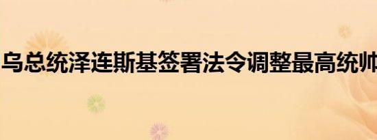 乌总统泽连斯基签署法令调整最高统帅部成员