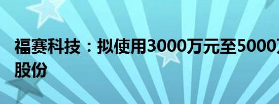 福赛科技：拟使用3000万元至5000万元回购股份
