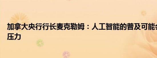 加拿大央行行长麦克勒姆：人工智能的普及可能会加大通胀压力