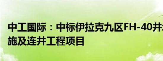 中工国际：中标伊拉克九区FH-40井场地面设施及连井工程项目