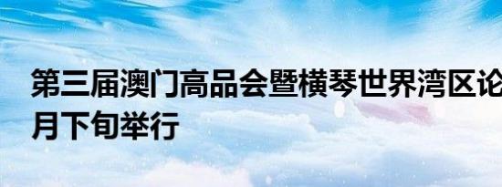第三届澳门高品会暨横琴世界湾区论坛将于9月下旬举行