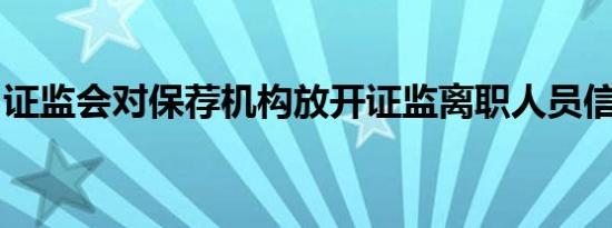 证监会对保荐机构放开证监离职人员信息查询
