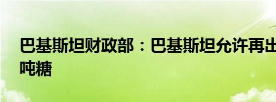 巴基斯坦财政部：巴基斯坦允许再出口10万吨糖