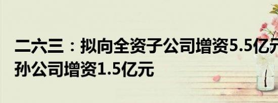 二六三：拟向全资子公司增资5.5亿元 向全资孙公司增资1.5亿元