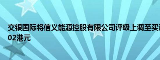 交银国际将信义能源控股有限公司评级上调至买进目标价1.02港元