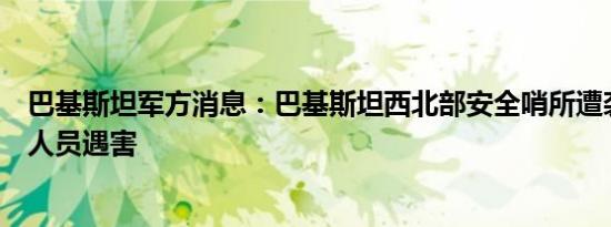 巴基斯坦军方消息：巴基斯坦西北部安全哨所遭袭六名安全人员遇害