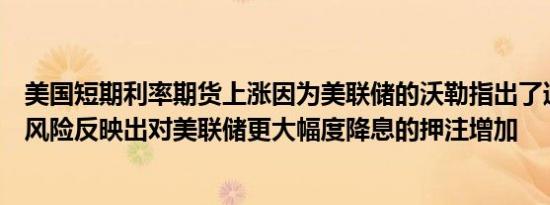美国短期利率期货上涨因为美联储的沃勒指出了通胀过低的风险反映出对美联储更大幅度降息的押注增加