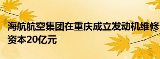 海航航空集团在重庆成立发动机维修公司注册资本20亿元