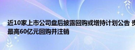 近10家上市公司盘后披露回购或增持计划公告 贵州茅台拟最高60亿元回购并注销