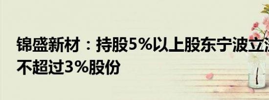 锦盛新材：持股5%以上股东宁波立溢拟减持不超过3%股份