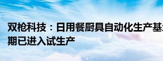 双枪科技：日用餐厨具自动化生产基地项目一期已进入试生产