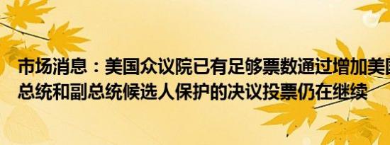 市场消息：美国众议院已有足够票数通过增加美国特勤局对总统和副总统候选人保护的决议投票仍在继续