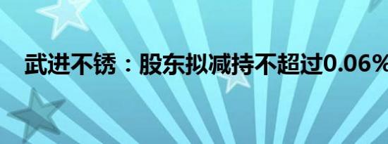 武进不锈：股东拟减持不超过0.06%股份