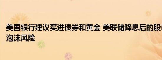 美国银行建议买进债券和黄金 美联储降息后的股市荣景激起泡沫风险