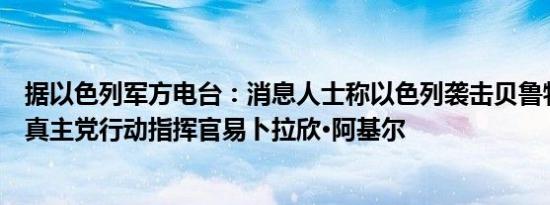 据以色列军方电台：消息人士称以色列袭击贝鲁特的目标是真主党行动指挥官易卜拉欣·阿基尔