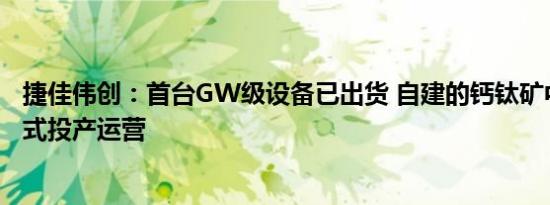 捷佳伟创：首台GW级设备已出货 自建的钙钛矿中试线已正式投产运营