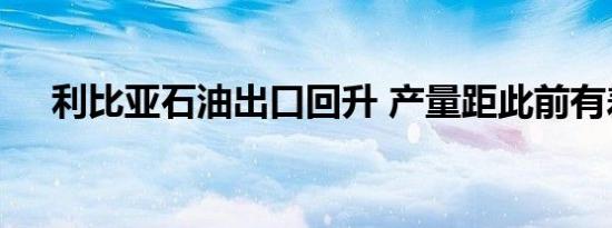 利比亚石油出口回升 产量距此前有差距