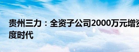 贵州三力：全资子公司2000万元增资成都维度时代