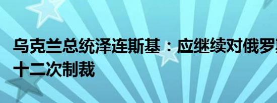 乌克兰总统泽连斯基：应继续对俄罗斯实施第十二次制裁