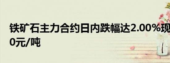 铁矿石主力合约日内跌幅达2.00%现报675.50元/吨