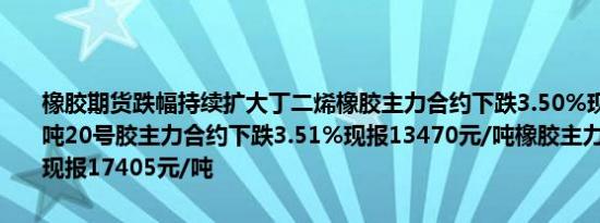 橡胶期货跌幅持续扩大丁二烯橡胶主力合约下跌3.50%现报15450元/吨20号胶主力合约下跌3.51%现报13470元/吨橡胶主力合约跌近3%现报17405元/吨