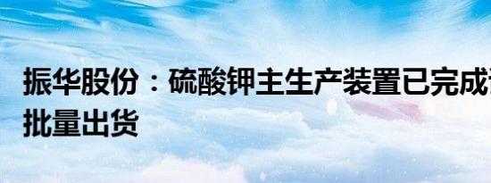 振华股份：硫酸钾主生产装置已完成试生产并批量出货