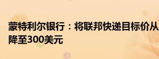 蒙特利尔银行：将联邦快递目标价从325美元降至300美元