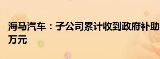 海马汽车：子公司累计收到政府补助2522.96万元