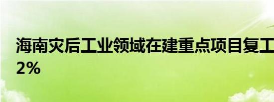 海南灾后工业领域在建重点项目复工率达98.2%