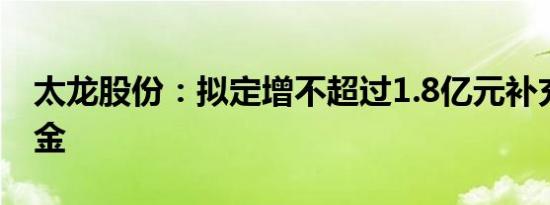 太龙股份：拟定增不超过1.8亿元补充流动资金