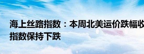 海上丝路指数：本周北美运价跌幅收窄 综合指数保持下跌