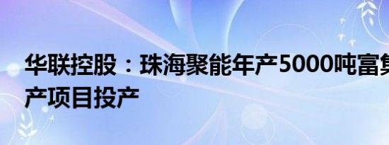 华联控股：珠海聚能年产5000吨富集材料生产项目投产