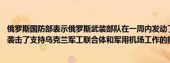 俄罗斯国防部表示俄罗斯武装部队在一周内发动了27次袭击袭击了支持乌克兰军工联合体和军用机场工作的能源设施