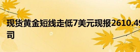 现货黄金短线走低7美元现报2610.49美元/盎司