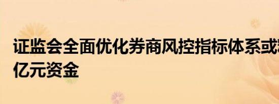 证监会全面优化券商风控指标体系或释放近千亿元资金