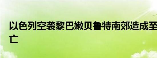 以色列空袭黎巴嫩贝鲁特南郊造成至少5人死亡