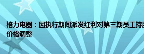 格力电器：因执行期间派发红利对第三期员工持股计划购买价格调整