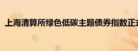 上海清算所绿色低碳主题债券指数正式发布