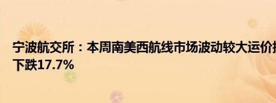 宁波航交所：本周南美西航线市场波动较大运价指数较上周下跌17.7%