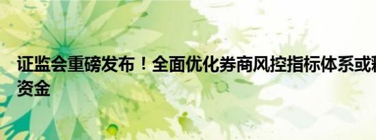 证监会重磅发布！全面优化券商风控指标体系或释放近千亿资金