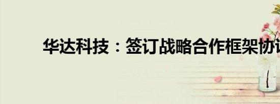 华达科技：签订战略合作框架协议